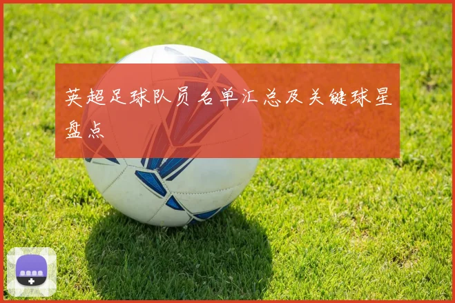 英超足球队员名单汇总及关键球星盘点