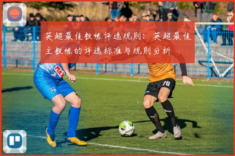 英超最佳教练评选规则：英超最佳主教练的评选标准与规则分析