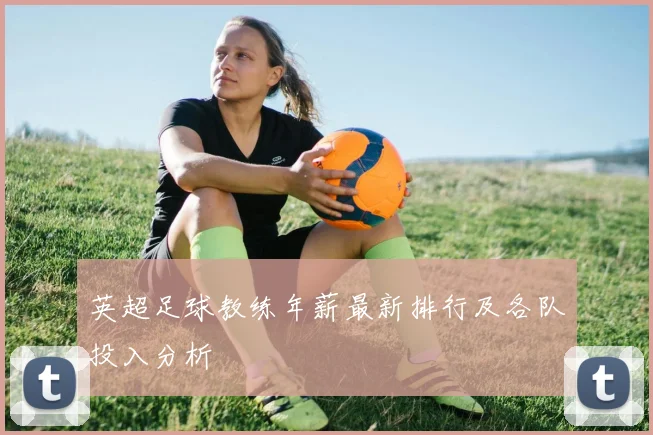 英超足球教练年薪最新排行及各队投入分析