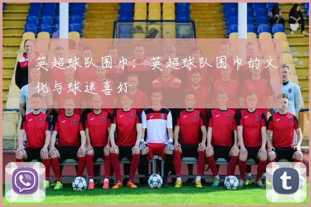 英超球队围巾：英超球队围巾的文化与球迷喜好