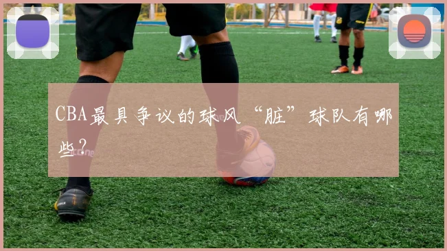 CBA最具争议的球风“脏”球队有哪些？