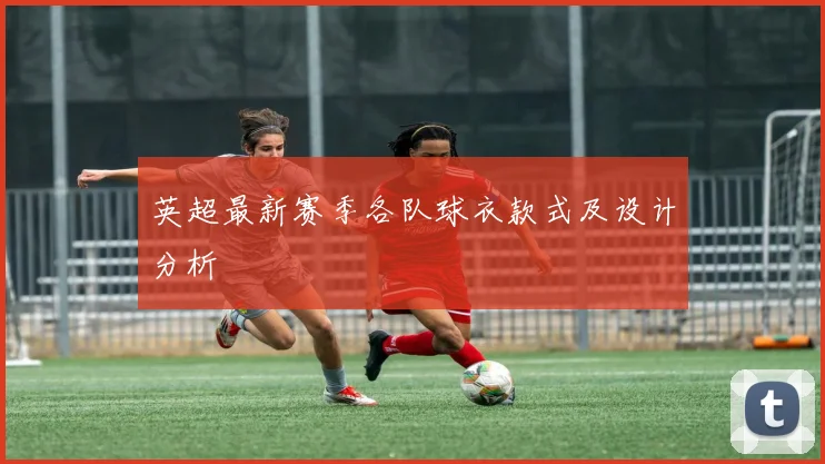 英超最新赛季各队球衣款式及设计分析
