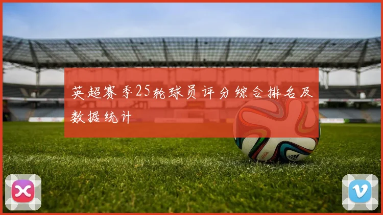 英超赛季25轮球员评分综合排名及数据统计