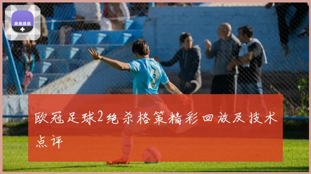 欧冠足球2绝杀格策精彩回放及技术点评