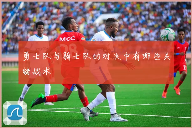 勇士队与骑士队的对决中有哪些关键战术