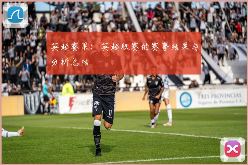 英超赛果:英超联赛的赛事结果与分析总结