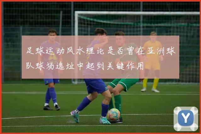 足球运动风水理论是否曾在亚洲球队球场选址中起到关键作用